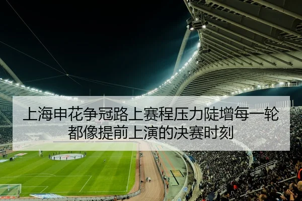 上海申花争冠路上赛程压力陡增每一轮都像提前上演的决赛时刻