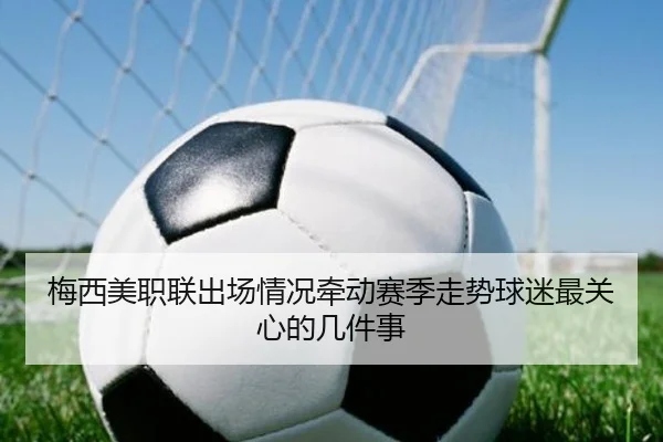 梅西美职联出场情况牵动赛季走势球迷最关心的几件事