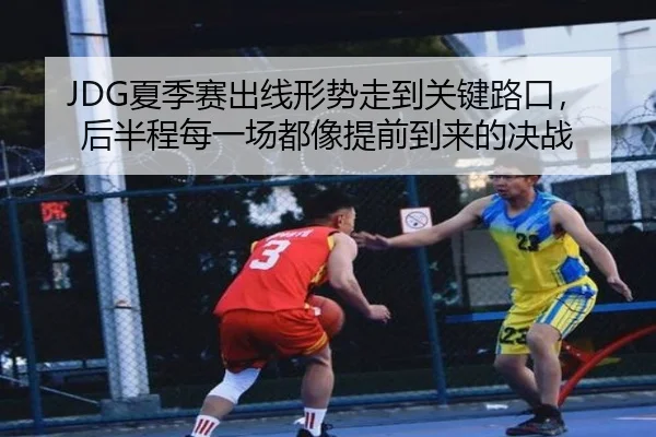 JDG夏季赛出线形势走到关键路口，后半程每一场都像提前到来的决战